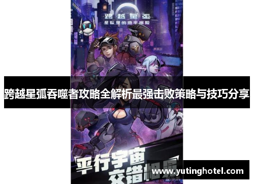 跨越星弧吞噬者攻略全解析最强击败策略与技巧分享