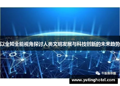 以全知全能视角探讨人类文明发展与科技创新的未来趋势