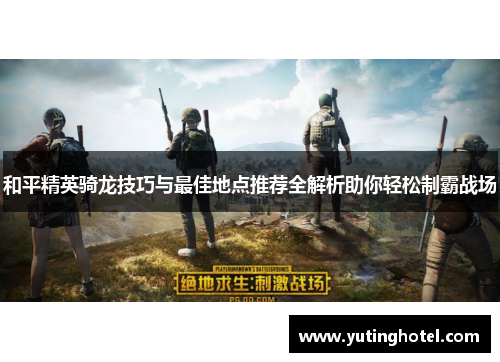和平精英骑龙技巧与最佳地点推荐全解析助你轻松制霸战场